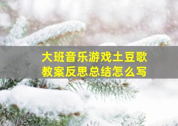 大班音乐游戏土豆歌教案反思总结怎么写