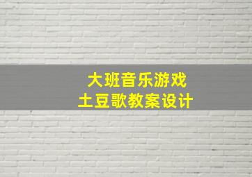 大班音乐游戏土豆歌教案设计