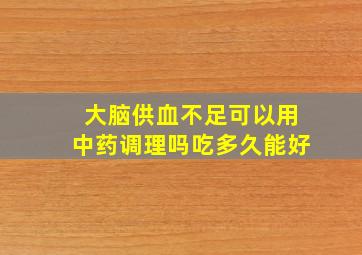 大脑供血不足可以用中药调理吗吃多久能好