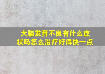 大脑发育不良有什么症状吗怎么治疗好得快一点