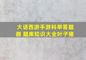 大话西游手游科举答题器 题库知识大全叶子猪