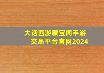 大话西游藏宝阁手游交易平台官网2024