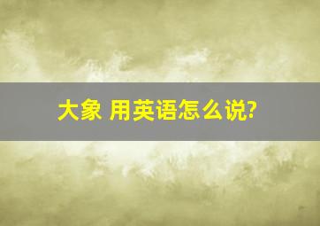 大象 用英语怎么说?