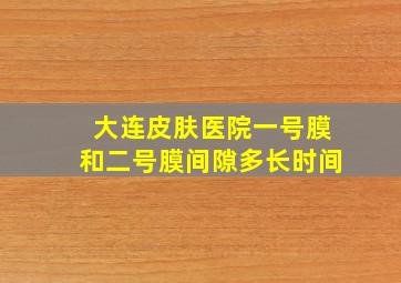 大连皮肤医院一号膜和二号膜间隙多长时间