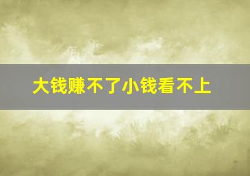 大钱赚不了小钱看不上