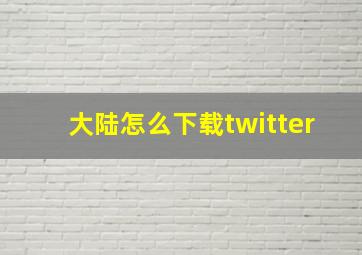 大陆怎么下载twitter