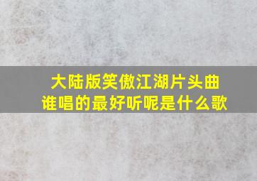 大陆版笑傲江湖片头曲谁唱的最好听呢是什么歌