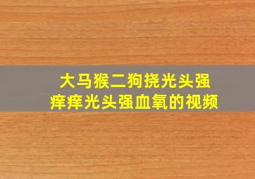 大马猴二狗挠光头强痒痒光头强血氧的视频