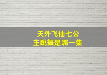 天外飞仙七公主跳舞是哪一集