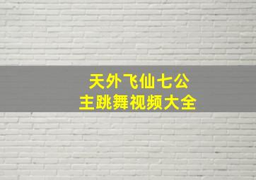 天外飞仙七公主跳舞视频大全