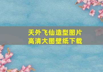 天外飞仙造型图片高清大图壁纸下载