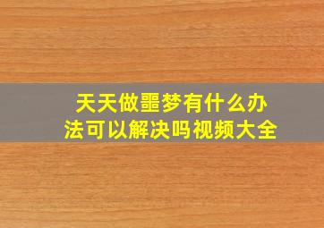 天天做噩梦有什么办法可以解决吗视频大全