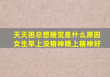 天天困总想睡觉是什么原因女生早上没精神晚上精神好