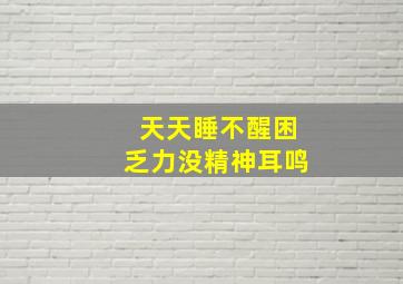 天天睡不醒困乏力没精神耳鸣