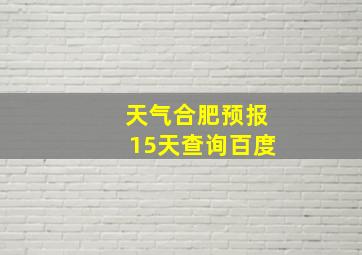 天气合肥预报15天查询百度