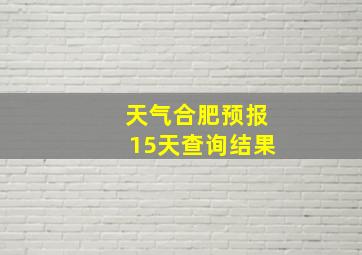 天气合肥预报15天查询结果