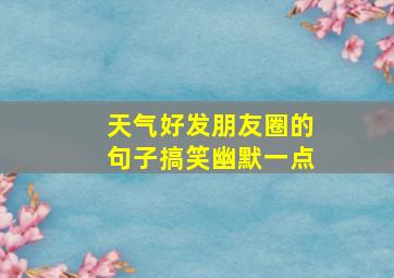 天气好发朋友圈的句子搞笑幽默一点