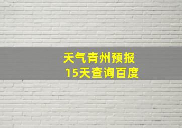 天气青州预报15天查询百度