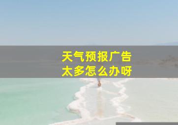 天气预报广告太多怎么办呀