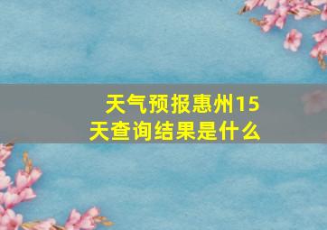 天气预报惠州15天查询结果是什么