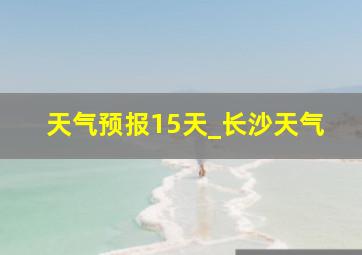 天气预报15天_长沙天气