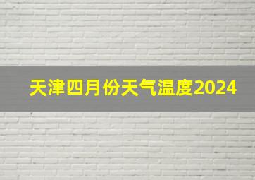 天津四月份天气温度2024