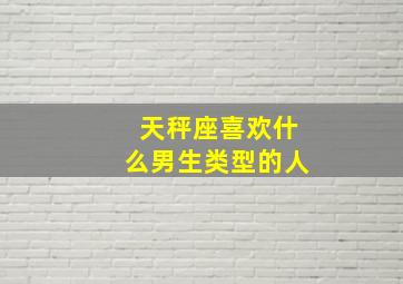 天秤座喜欢什么男生类型的人