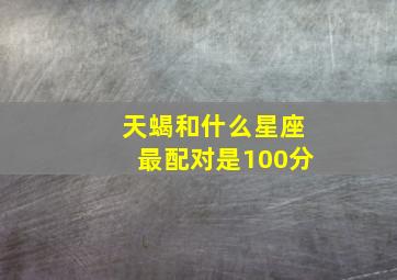 天蝎和什么星座最配对是100分