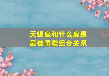 天蝎座和什么座是最佳闺蜜组合关系