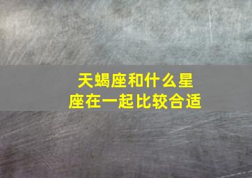 天蝎座和什么星座在一起比较合适