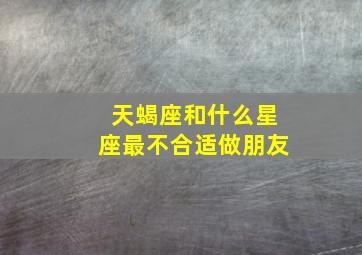 天蝎座和什么星座最不合适做朋友