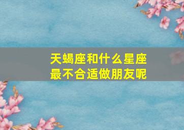 天蝎座和什么星座最不合适做朋友呢