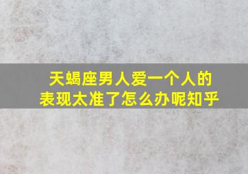 天蝎座男人爱一个人的表现太准了怎么办呢知乎