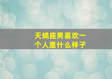 天蝎座男喜欢一个人是什么样子