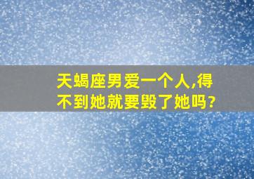 天蝎座男爱一个人,得不到她就要毁了她吗?