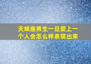 天蝎座男生一旦爱上一个人会怎么样表现出来