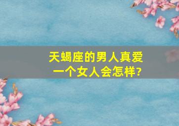 天蝎座的男人真爱一个女人会怎样?