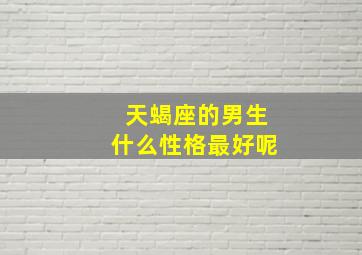 天蝎座的男生什么性格最好呢