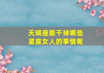 天蝎座能干掉哪些星座女人的事情呢