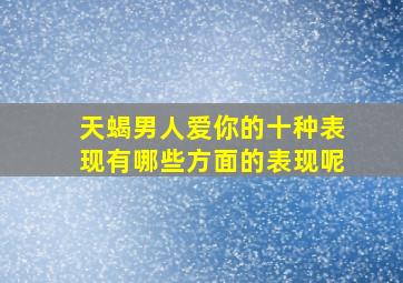 天蝎男人爱你的十种表现有哪些方面的表现呢