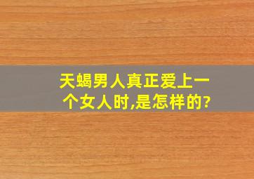 天蝎男人真正爱上一个女人时,是怎样的?