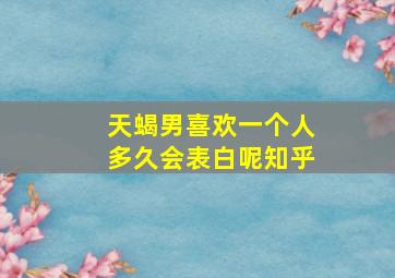 天蝎男喜欢一个人多久会表白呢知乎