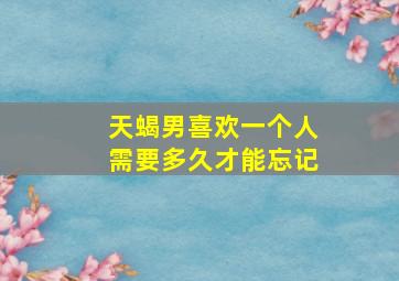 天蝎男喜欢一个人需要多久才能忘记