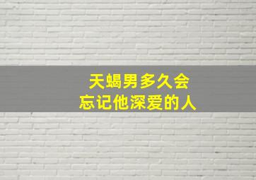 天蝎男多久会忘记他深爱的人