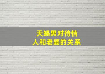 天蝎男对待情人和老婆的关系