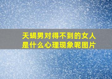 天蝎男对得不到的女人是什么心理现象呢图片