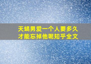 天蝎男爱一个人要多久才能忘掉他呢知乎全文