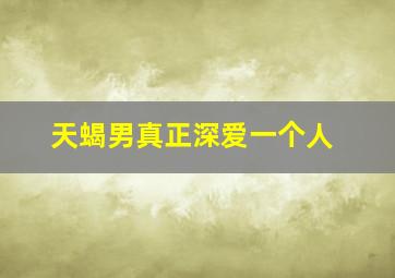 天蝎男真正深爱一个人