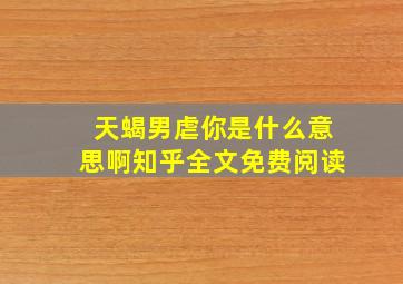 天蝎男虐你是什么意思啊知乎全文免费阅读