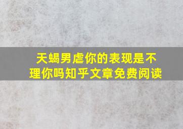 天蝎男虐你的表现是不理你吗知乎文章免费阅读